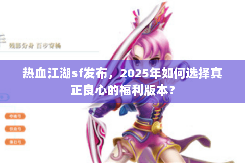 热血江湖sf发布，2025年如何选择真正良心的福利版本？