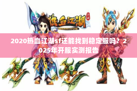 2020热血江湖sf还能找到稳定服吗？2025年开服实测报告