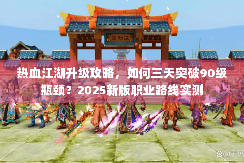 热血江湖升级攻略，如何三天突破90级瓶颈？2025新版职业路线实测