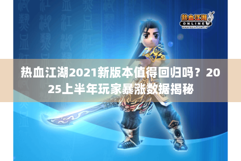 热血江湖2021新版本值得回归吗？2025上半年玩家暴涨数据揭秘