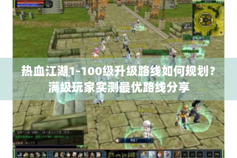 热血江湖1-100级升级路线如何规划？满级玩家实测最优路线分享