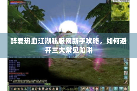醉爱热血江湖私服网新手攻略，如何避开三大常见陷阱
