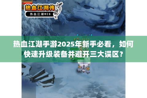 热血江湖手游2025年新手必看，如何快速升级装备并避开三大误区？