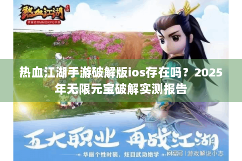 热血江湖手游破解版ios存在吗？2025年无限元宝破解实测报告