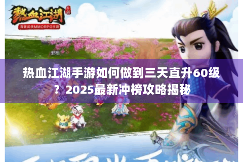热血江湖手游如何做到三天直升60级？2025最新冲榜攻略揭秘