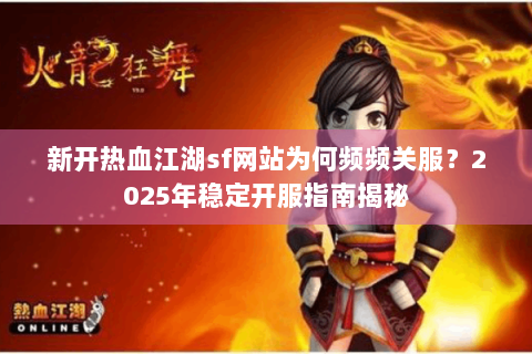 新开热血江湖sf网站为何频频关服？2025年稳定开服指南揭秘