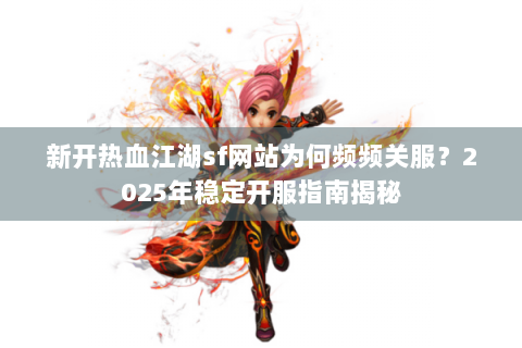 新开热血江湖sf网站为何频频关服？2025年稳定开服指南揭秘