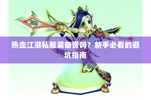 热血江湖私服装备贵吗？新手必看的避坑指南