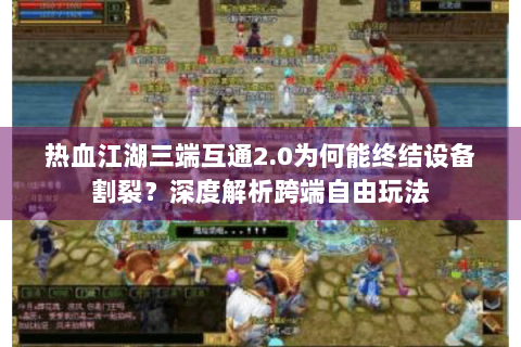 热血江湖三端互通2.0为何能终结设备割裂？深度解析跨端自由玩法