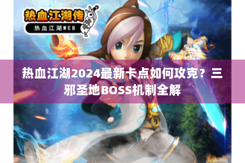 热血江湖2024最新卡点如何攻克？三邪圣地BOSS机制全解