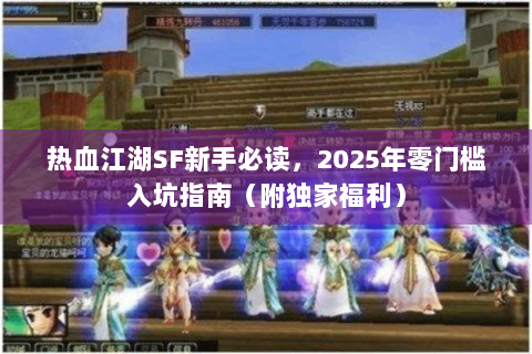 热血江湖SF新手必读，2025年零门槛入坑指南（附独家福利）