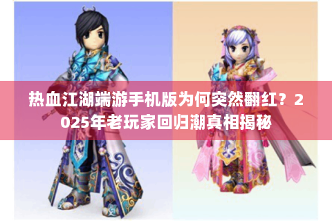 热血江湖端游手机版为何突然翻红？2025年老玩家回归潮真相揭秘