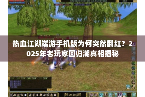 热血江湖端游手机版为何突然翻红？2025年老玩家回归潮真相揭秘