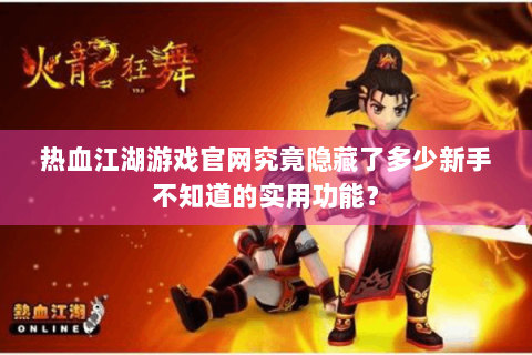 热血江湖游戏官网究竟隐藏了多少新手不知道的实用功能？