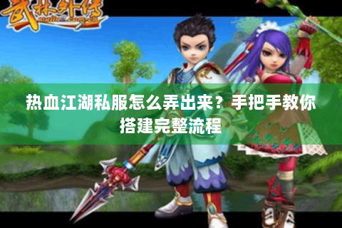热血江湖私服怎么弄出来？手把手教你搭建完整流程