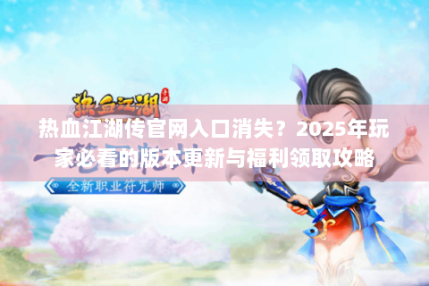 热血江湖传官网入口消失？2025年玩家必看的版本更新与福利领取攻略