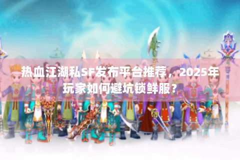 热血江湖私SF发布平台推荐，2025年玩家如何避坑锁鲜服？