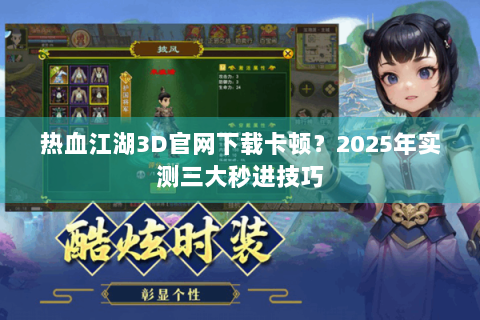 热血江湖3D官网下载卡顿？2025年实测三大秒进技巧