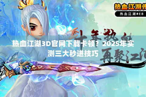 热血江湖3D官网下载卡顿？2025年实测三大秒进技巧