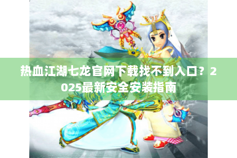 热血江湖七龙官网下载找不到入口？2025最新安全安装指南