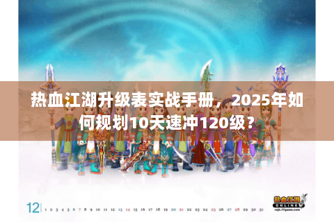 热血江湖升级表实战手册，2025年如何规划10天速冲120级？