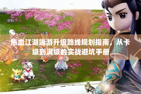 热血江湖端游升级路线规划指南，从卡级到满级的实战避坑手册
