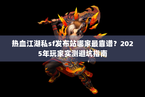 热血江湖私sf发布站哪家最靠谱？2025年玩家实测避坑指南