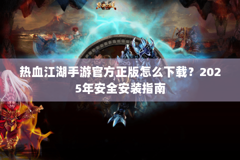 热血江湖手游官方正版怎么下载？2025年安全安装指南