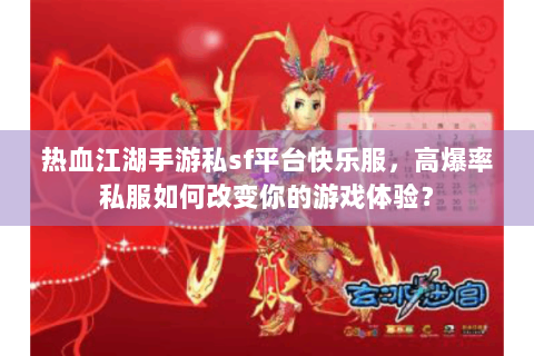热血江湖手游私sf平台快乐服，高爆率私服如何改变你的游戏体验？