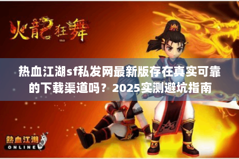 热血江湖sf私发网最新版存在真实可靠的下载渠道吗？2025实测避坑指南