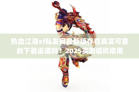 热血江湖sf私发网最新版存在真实可靠的下载渠道吗？2025实测避坑指南