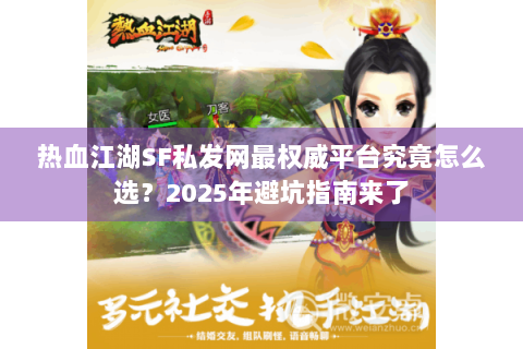 热血江湖SF私发网最权威平台究竟怎么选？2025年避坑指南来了