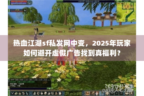 热血江湖sf私发网中变，2025年玩家如何避开虚假广告找到真福利？