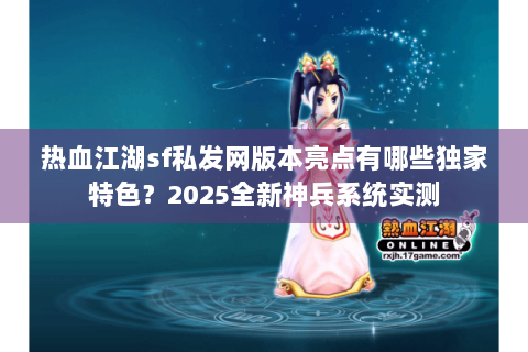 热血江湖sf私发网版本亮点有哪些独家特色？2025全新神兵系统实测