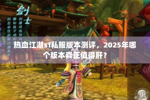 热血江湖sf私服版本测评，2025年哪个版本真正值得肝？