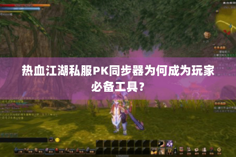 热血江湖私服PK同步器为何成为玩家必备工具? 热血江湖私服PK同步器为何成为玩家必备工具?