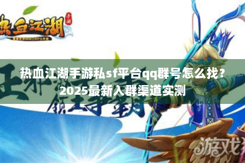 热血江湖手游私sf平台qq群号怎么找？2025最新入群渠道实测