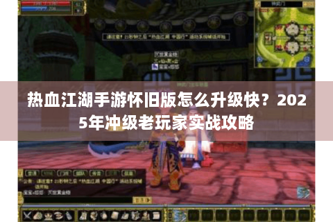 热血江湖手游怀旧版怎么升级快？2025年冲级老玩家实战攻略