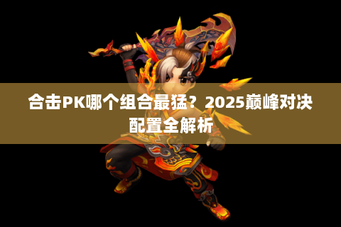 合击PK哪个组合最猛？2025巅峰对决配置全解析