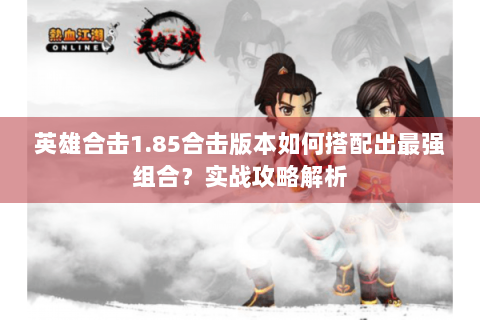 英雄合击1.85合击版本如何搭配出最强组合？实战攻略解析