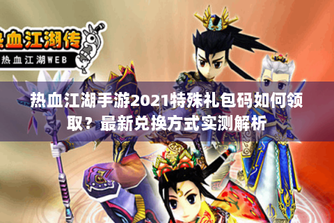 热血江湖手游2021特殊礼包码如何领取？最新兑换方式实测解析