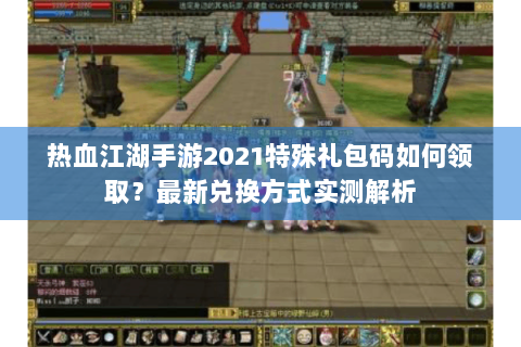 热血江湖手游2021特殊礼包码如何领取？最新兑换方式实测解析