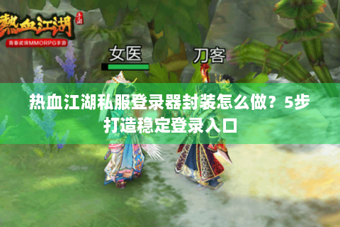 热血江湖私服登录器封装怎么做？5步打造稳定登录入口