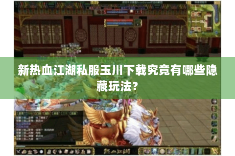 新热血江湖私服玉川下载究竟有哪些隐藏玩法？