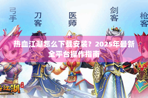 热血江湖怎么下载安装？2025年最新全平台操作指南