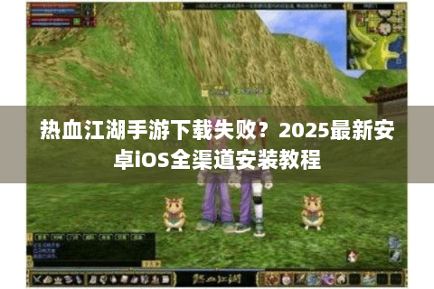 热血江湖手游下载失败？2025最新安卓iOS全渠道安装教程
