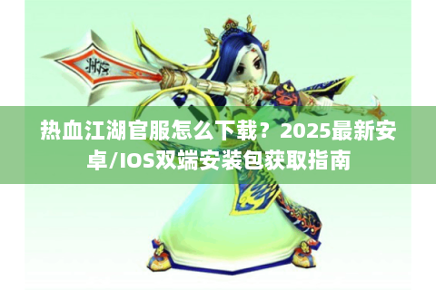 热血江湖官服怎么下载？2025最新安卓/IOS双端安装包获取指南