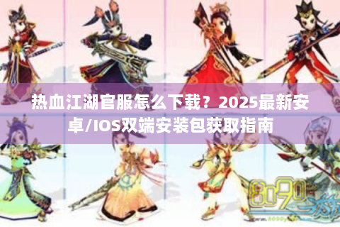 热血江湖官服怎么下载？2025最新安卓/IOS双端安装包获取指南