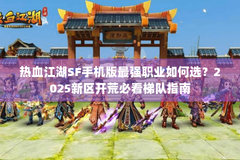 热血江湖SF手机版最强职业如何选？2025新区开荒必看梯队指南
