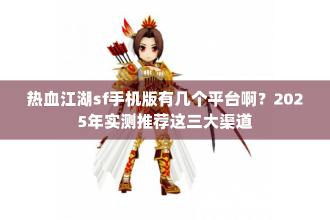 热血江湖sf手机版有几个平台啊？2025年实测推荐这三大渠道